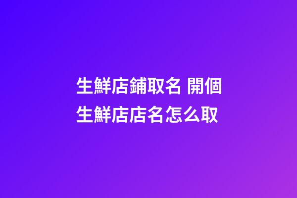 生鮮店鋪取名 開個生鮮店店名怎么取-第1張-店鋪起名-玄機派